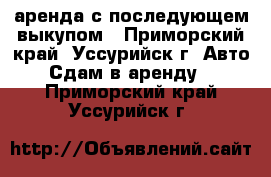 аренда с последующем выкупом - Приморский край, Уссурийск г. Авто » Сдам в аренду   . Приморский край,Уссурийск г.